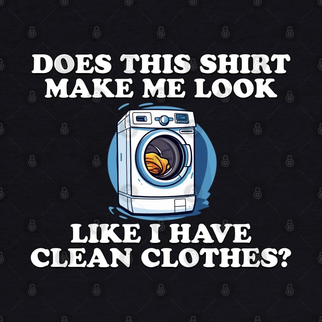 Does This Shirt Make Me Look Like I Have Clean Clothes? by Shirt for Brains